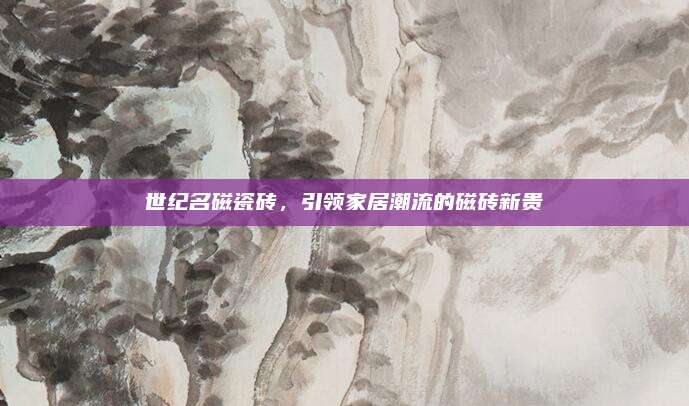 世纪名磁瓷砖，引领家居潮流的磁砖新贵