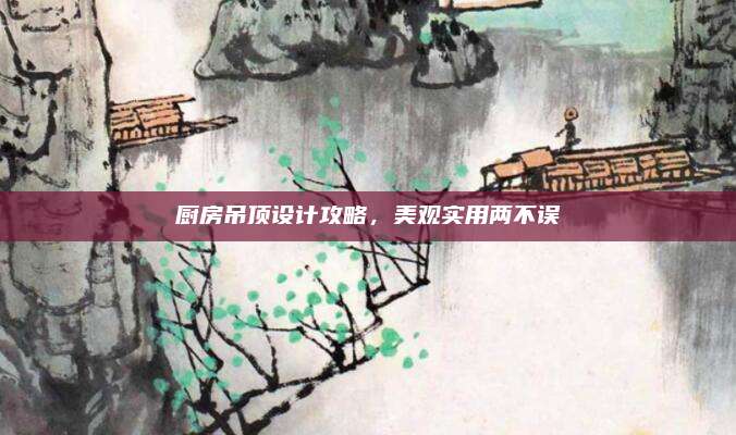 厨房吊顶设计攻略，美观实用两不误