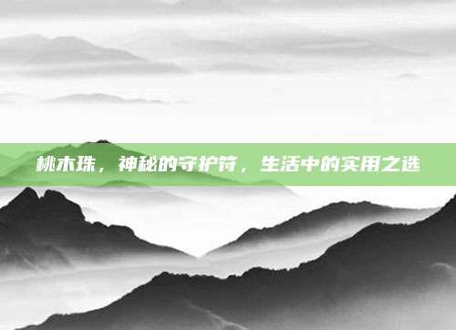桃木珠，神秘的守护符，生活中的实用之选