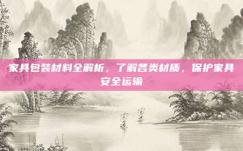家具包装材料全解析，了解各类材质，保护家具安全运输