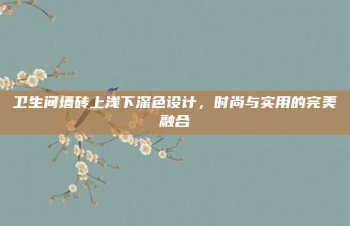 卫生间墙砖上浅下深色设计，时尚与实用的完美融合