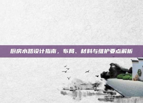 厨房水路设计指南，布局、材料与维护要点解析