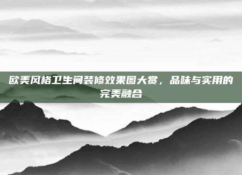 欧美风格卫生间装修效果图大赏，品味与实用的完美融合