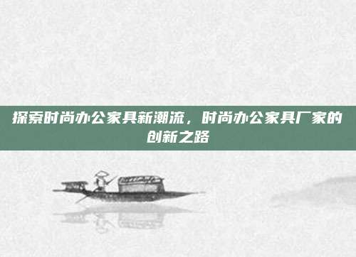 探索时尚办公家具新潮流，时尚办公家具厂家的创新之路
