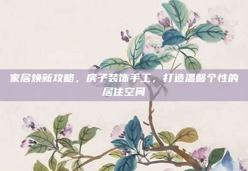 家居焕新攻略，房子装饰手工，打造温馨个性的居住空间