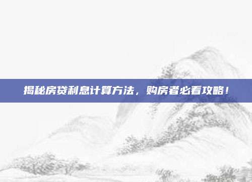 揭秘房贷利息计算方法，购房者必看攻略！