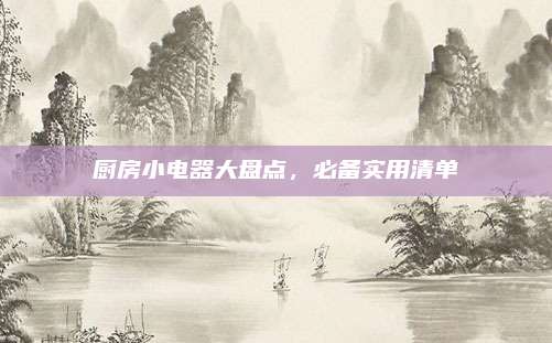 厨房小电器大盘点，必备实用清单