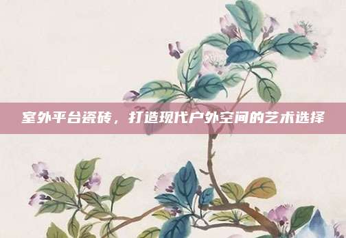 室外平台瓷砖，打造现代户外空间的艺术选择