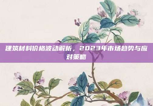 建筑材料价格波动解析，2023年市场趋势与应对策略