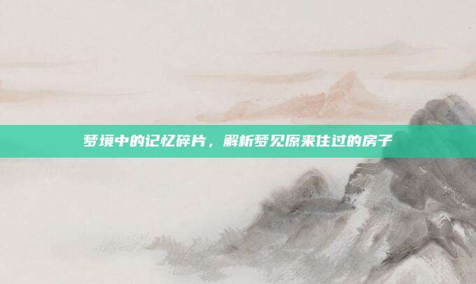 梦境中的记忆碎片，解析梦见原来住过的房子