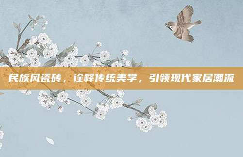 民族风瓷砖，诠释传统美学，引领现代家居潮流