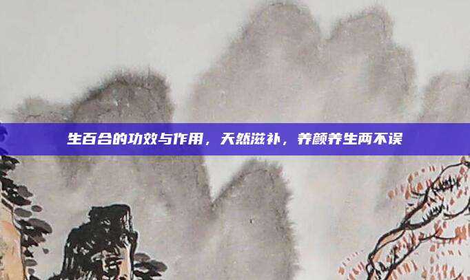 生百合的功效与作用，天然滋补，养颜养生两不误