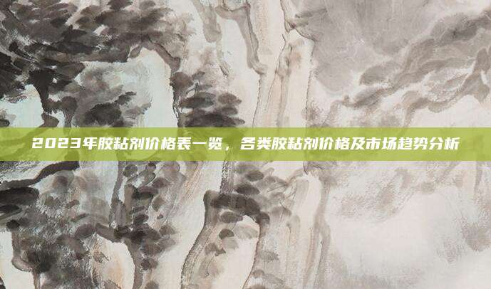 2023年胶粘剂价格表一览，各类胶粘剂价格及市场趋势分析