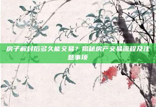 房子解封后多久能交易？揭秘房产交易流程及注意事项