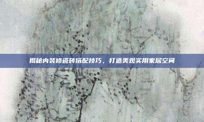 揭秘内装修瓷砖搭配技巧，打造美观实用家居空间