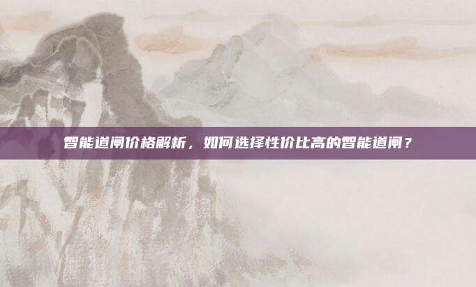 智能道闸价格解析，如何选择性价比高的智能道闸？