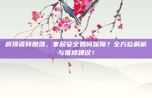 房顶瓷砖脱落，家居安全如何保障？全方位解析与维修建议！