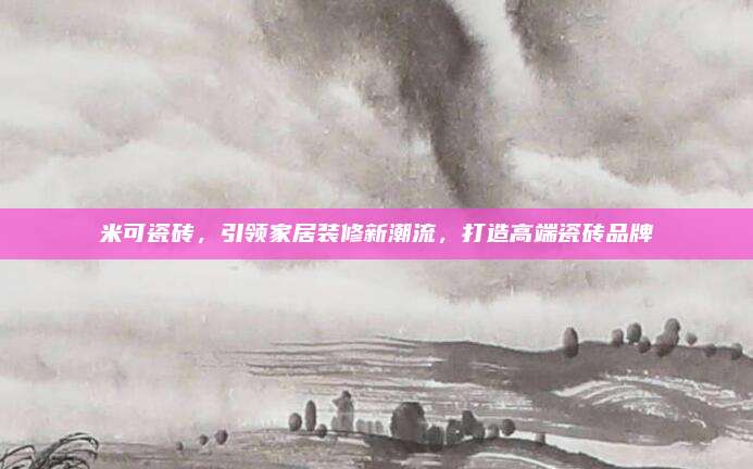 米可瓷砖，引领家居装修新潮流，打造高端瓷砖品牌