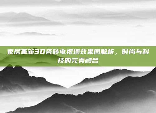 家居革新3D瓷砖电视墙效果图解析，时尚与科技的完美融合