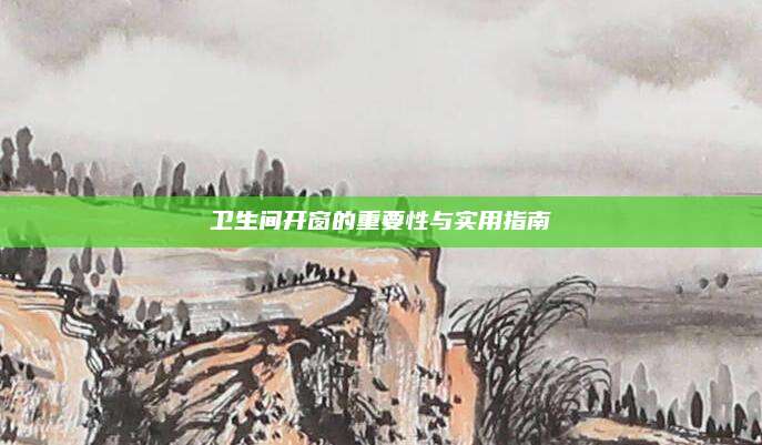 卫生间开窗的重要性与实用指南
