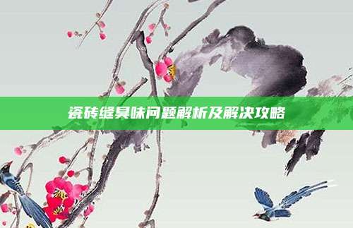 瓷砖缝臭味问题解析及解决攻略