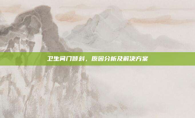 卫生间门倾斜，原因分析及解决方案