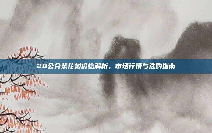 20公分茶花树价格解析，市场行情与选购指南