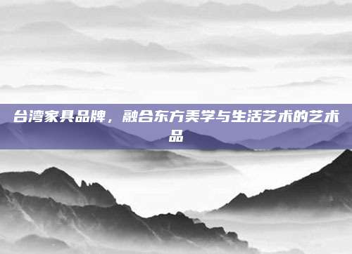 台湾家具品牌，融合东方美学与生活艺术的艺术品