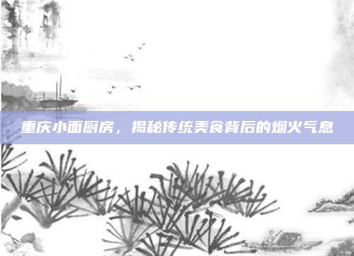 重庆小面厨房，揭秘传统美食背后的烟火气息