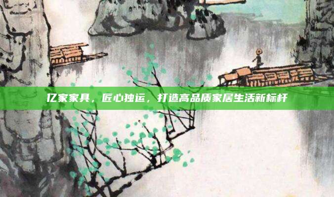 亿家家具，匠心独运，打造高品质家居生活新标杆