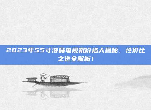 2023年55寸液晶电视机价格大揭秘，性价比之选全解析！