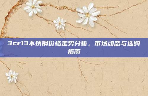 3cr13不锈钢价格走势分析，市场动态与选购指南
