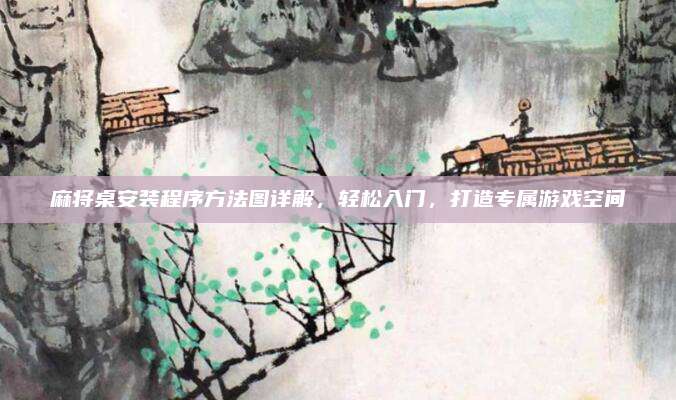 麻将桌安装程序方法图详解，轻松入门，打造专属游戏空间
