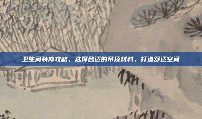 卫生间装修攻略，选择合适的吊顶材料，打造舒适空间