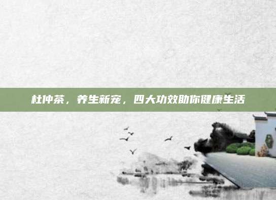 杜仲茶，养生新宠，四大功效助你健康生活