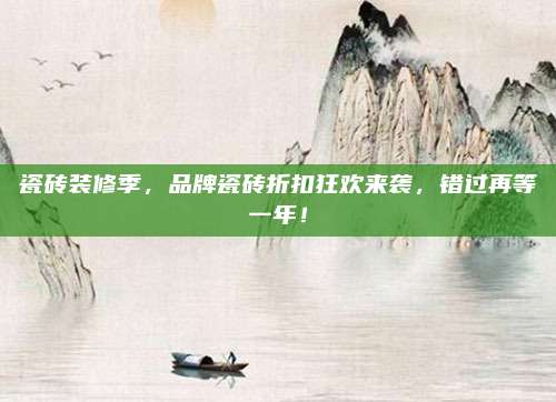 瓷砖装修季，品牌瓷砖折扣狂欢来袭，错过再等一年！