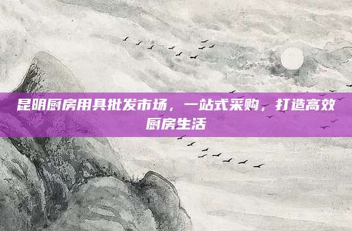 昆明厨房用具批发市场，一站式采购，打造高效厨房生活