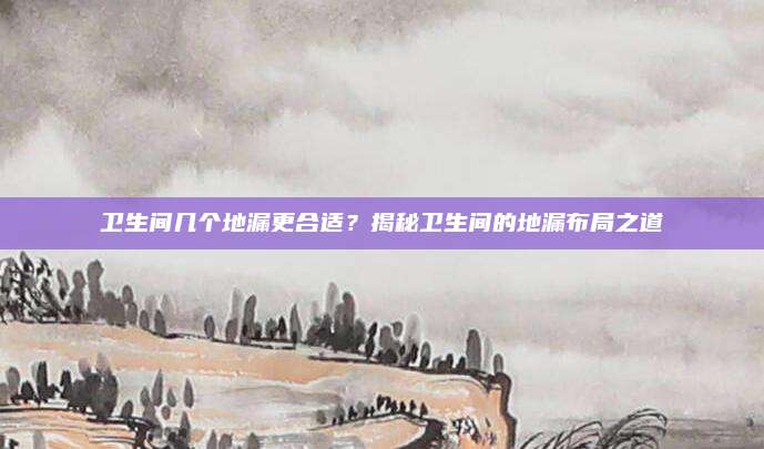 卫生间几个地漏更合适？揭秘卫生间的地漏布局之道