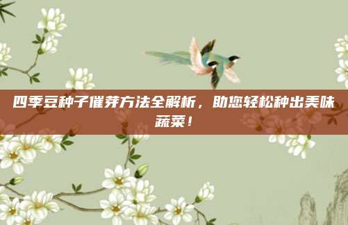 四季豆种子催芽方法全解析，助您轻松种出美味蔬菜！