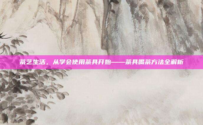 茶艺生活，从学会使用茶具开始——茶具喝茶方法全解析