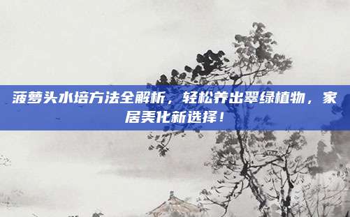 菠萝头水培方法全解析，轻松养出翠绿植物，家居美化新选择！