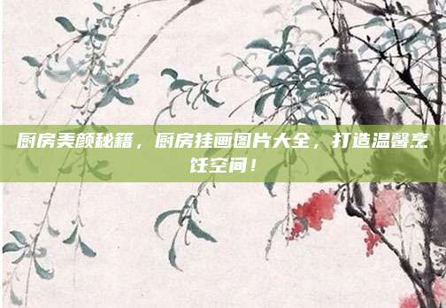 厨房美颜秘籍，厨房挂画图片大全，打造温馨烹饪空间！