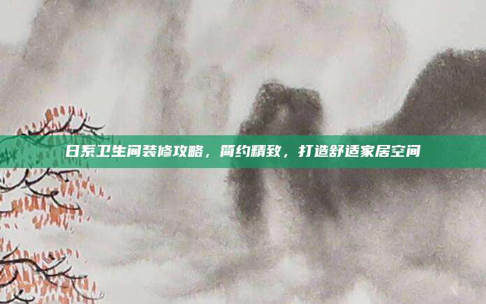 日系卫生间装修攻略，简约精致，打造舒适家居空间