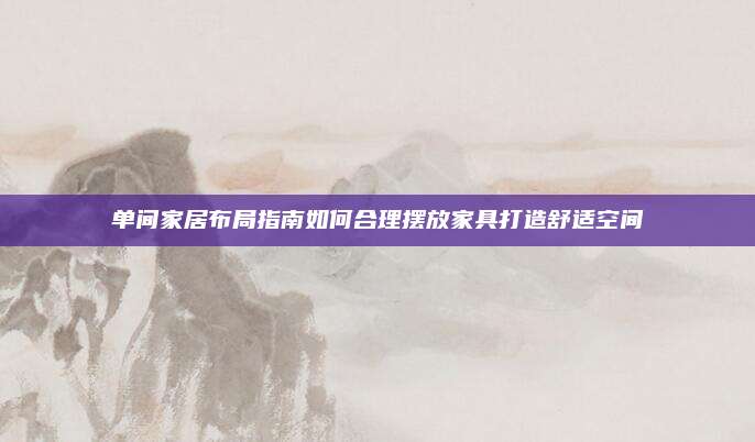 单间家居布局指南如何合理摆放家具打造舒适空间