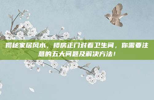 揭秘家居风水，楼房正门对着卫生间，你需要注意的五大问题及解决方法！