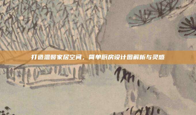 打造温馨家居空间，简单厨房设计图解析与灵感