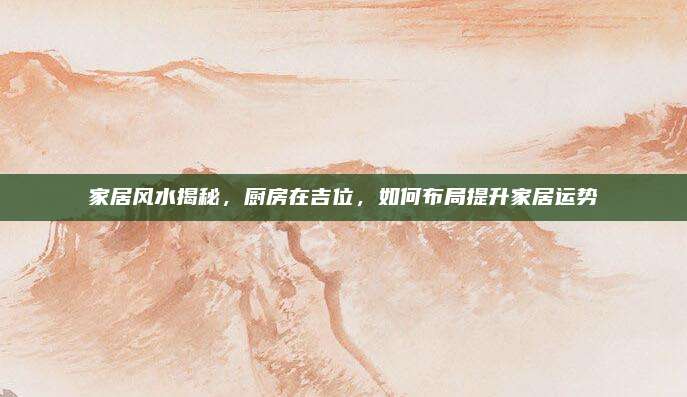 家居风水揭秘，厨房在吉位，如何布局提升家居运势