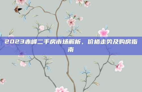 2023赤峰二手房市场解析，价格走势及购房指南