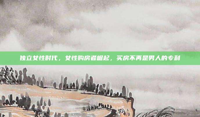 独立女性时代，女性购房者崛起，买房不再是男人的专利