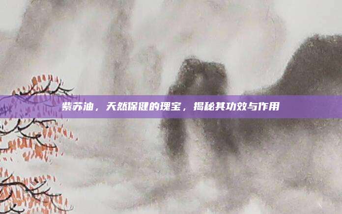 紫苏油，天然保健的瑰宝，揭秘其功效与作用